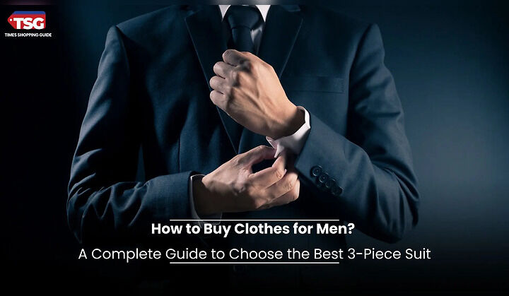 How to Buy Clothes for Men? A Complete Guide to Choose the Best 3-Piece Suit